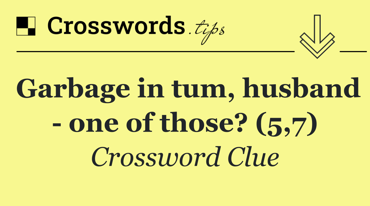 Garbage in tum, husband   one of those? (5,7)