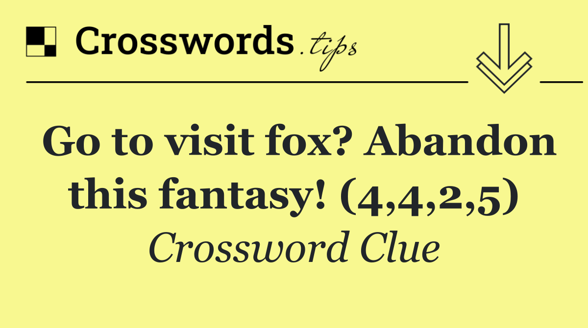 Go to visit fox? Abandon this fantasy! (4,4,2,5)