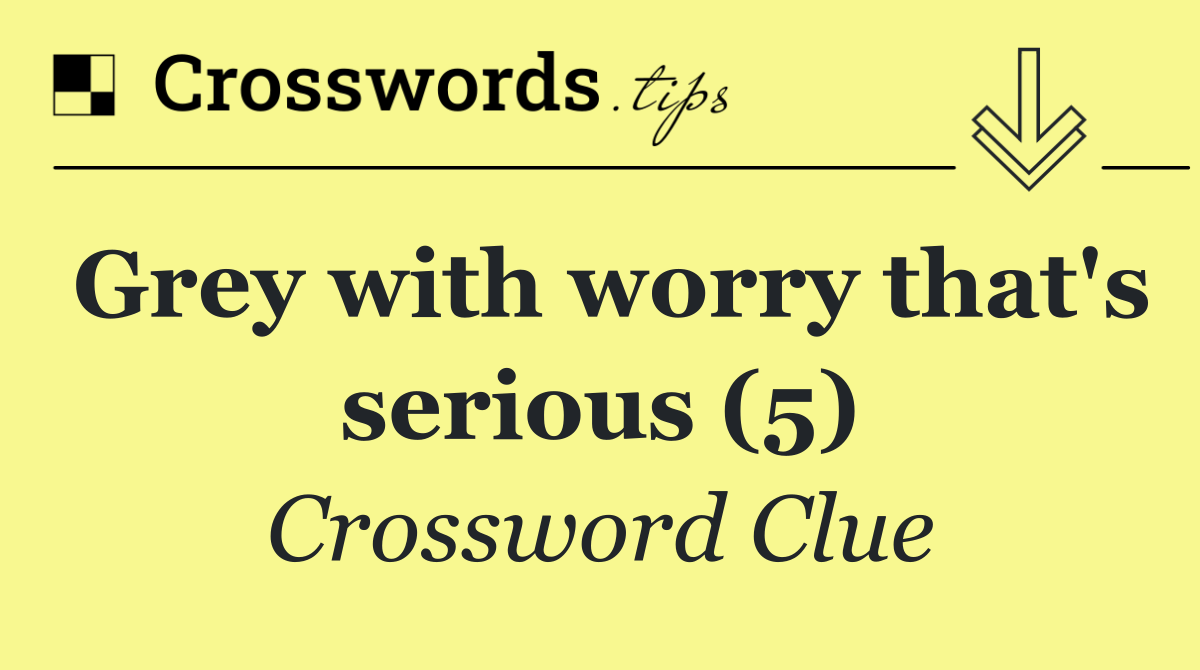 Grey with worry that's serious (5)