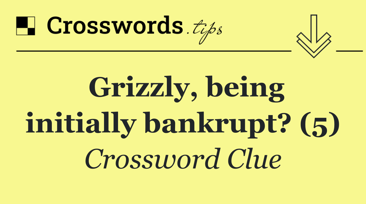 Grizzly, being initially bankrupt? (5)