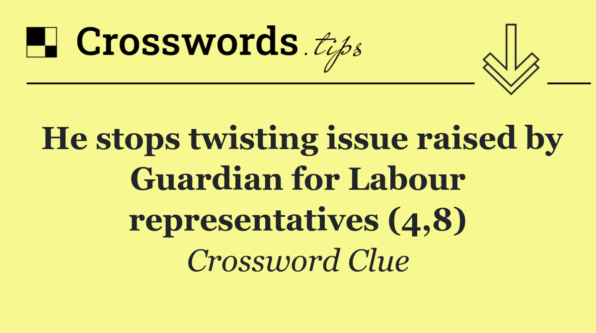 He stops twisting issue raised by Guardian for Labour representatives (4,8)