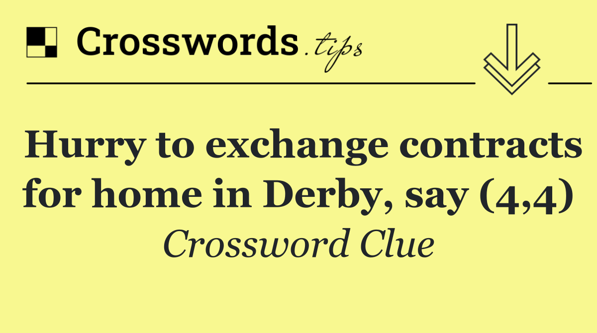 Hurry to exchange contracts for home in Derby, say (4,4)