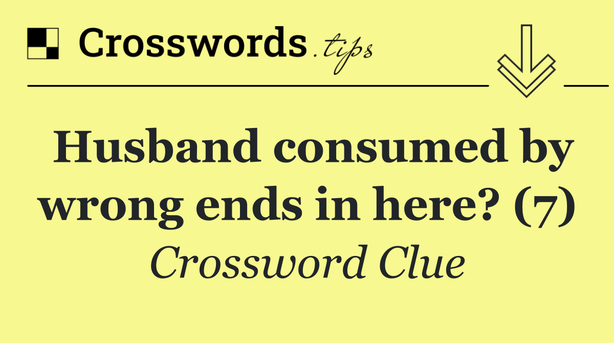 Husband consumed by wrong ends in here? (7)