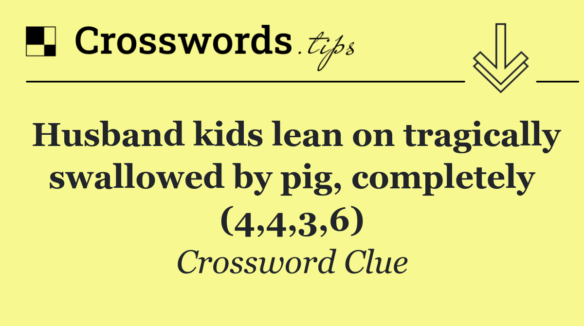 Husband kids lean on tragically swallowed by pig, completely (4,4,3,6)