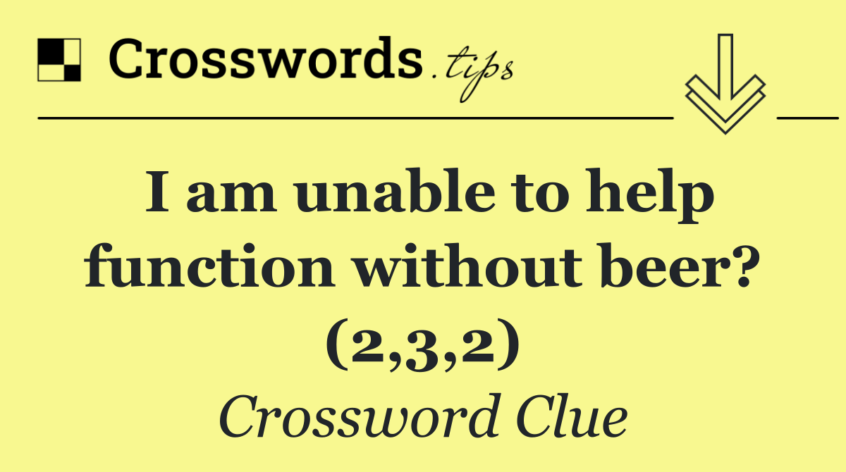 I am unable to help function without beer? (2,3,2)