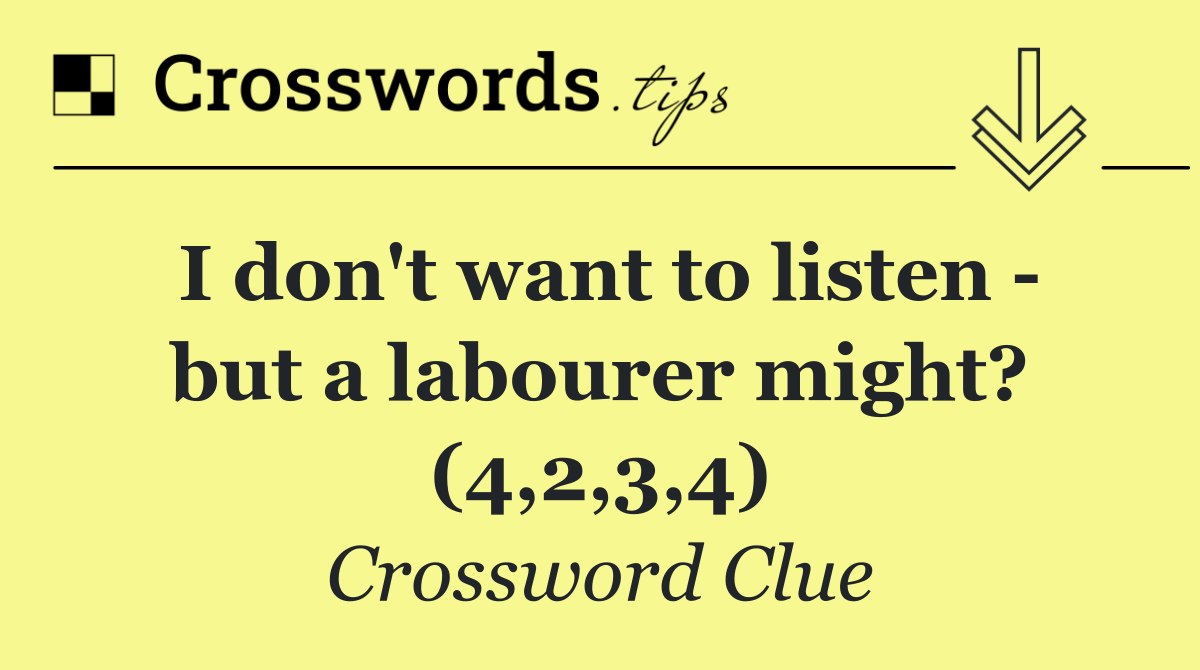 I don't want to listen   but a labourer might? (4,2,3,4)