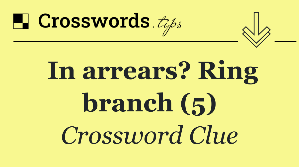 In arrears? Ring branch (5)