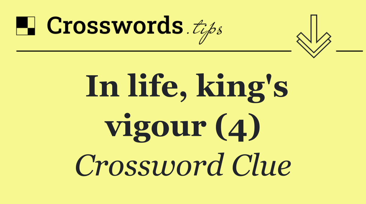 In life, king's vigour (4)