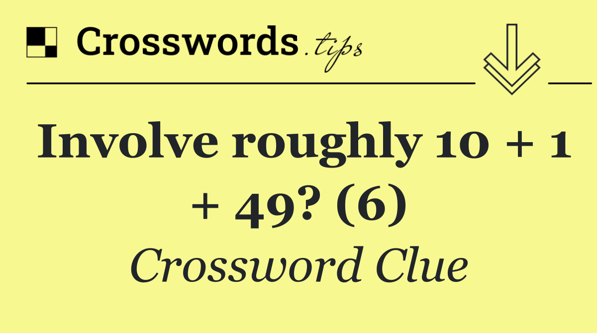 Involve roughly 10 + 1 + 49? (6)