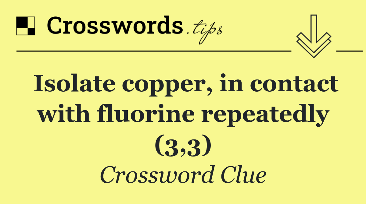 Isolate copper, in contact with fluorine repeatedly (3,3)