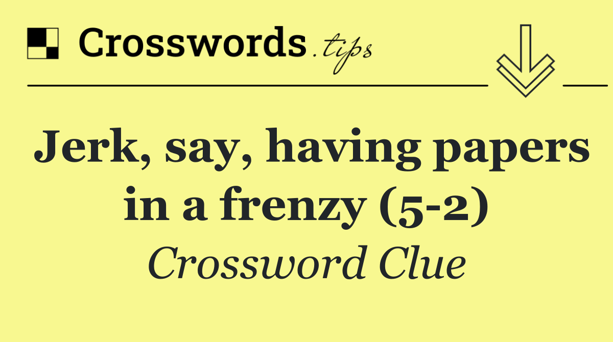 Jerk, say, having papers in a frenzy (5 2)