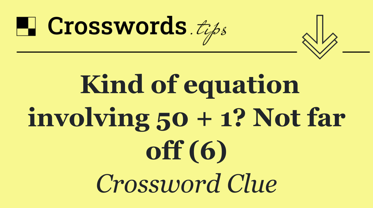 Kind of equation involving 50 + 1? Not far off (6)