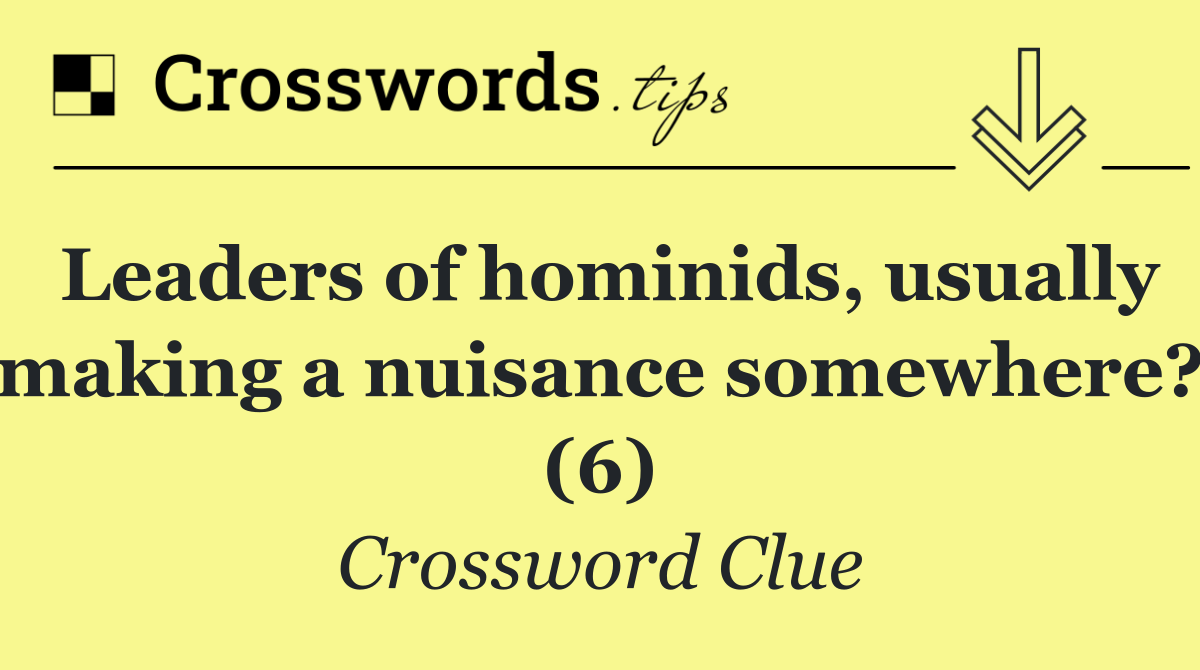 Leaders of hominids, usually making a nuisance somewhere? (6)