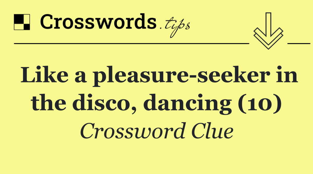 Like a pleasure seeker in the disco, dancing (10)