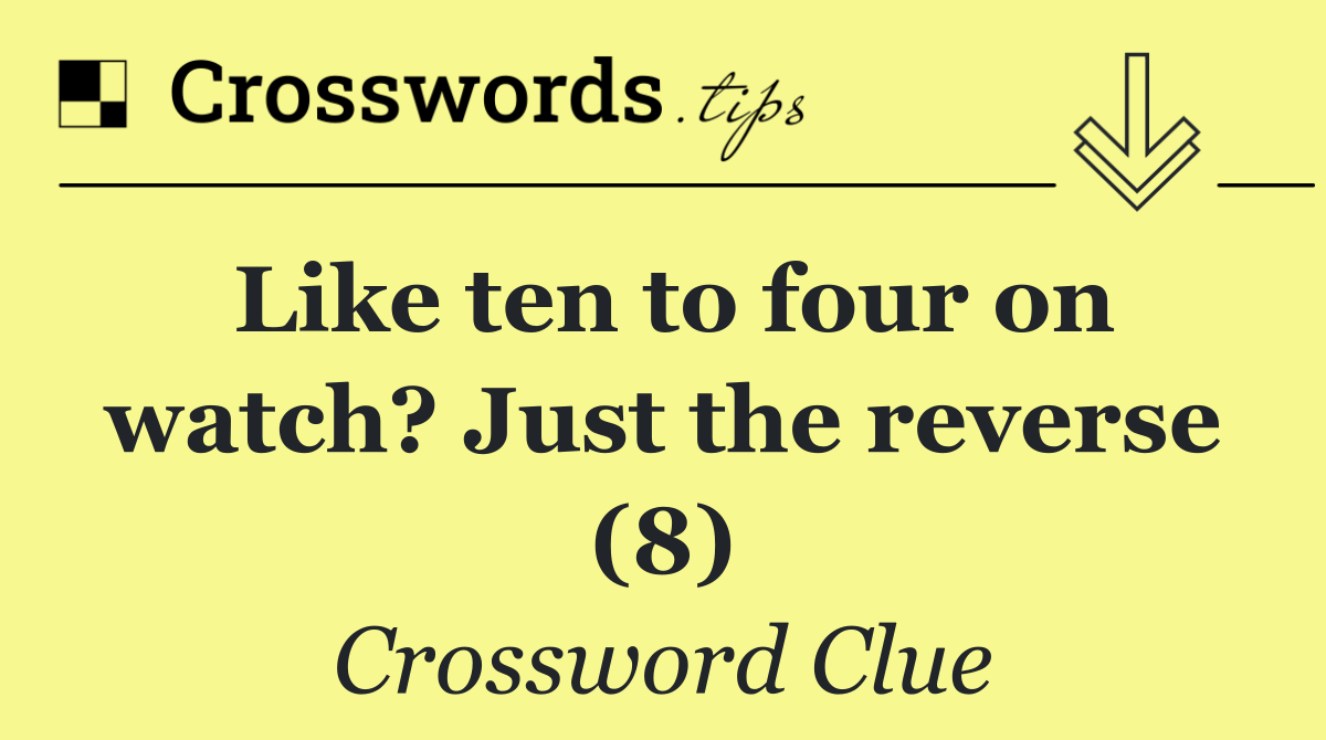 Like ten to four on watch? Just the reverse (8)