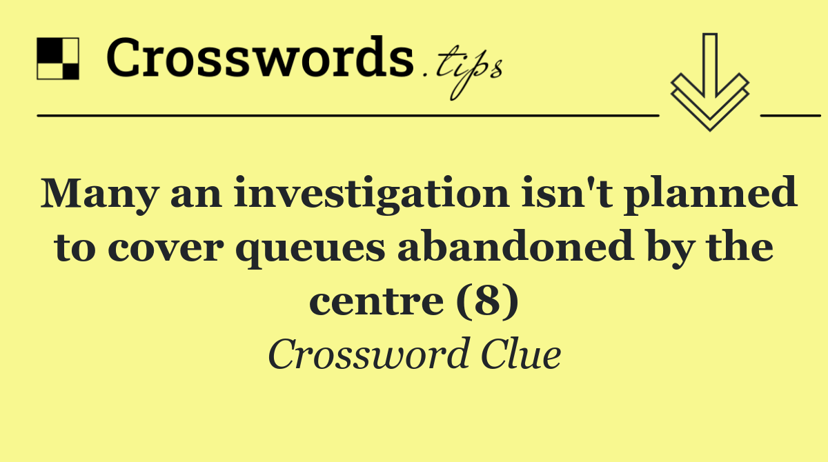 Many an investigation isn't planned to cover queues abandoned by the centre (8)