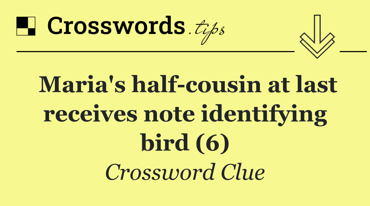 Maria's half cousin at last receives note identifying bird (6)