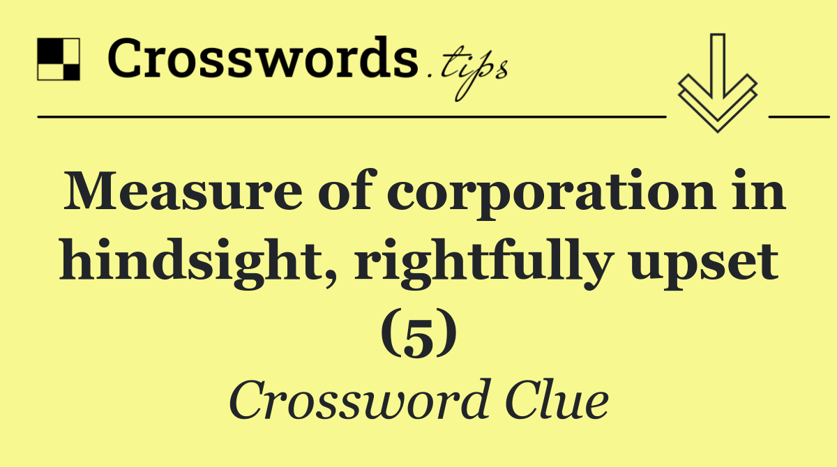 Measure of corporation in hindsight, rightfully upset (5)