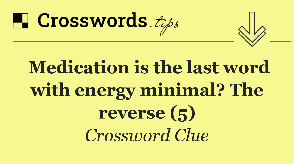 Medication is the last word with energy minimal? The reverse (5)