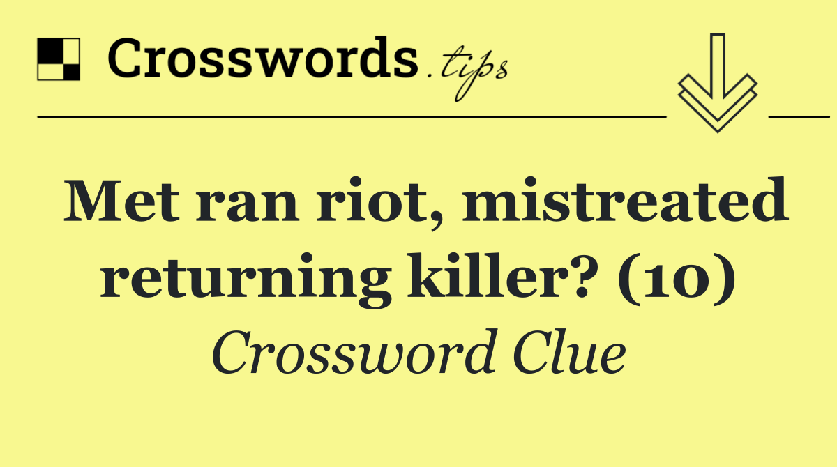 Met ran riot, mistreated returning killer? (10)