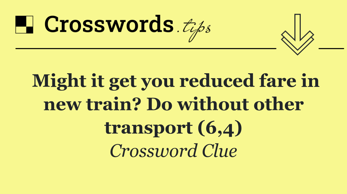 Might it get you reduced fare in new train? Do without other transport (6,4)