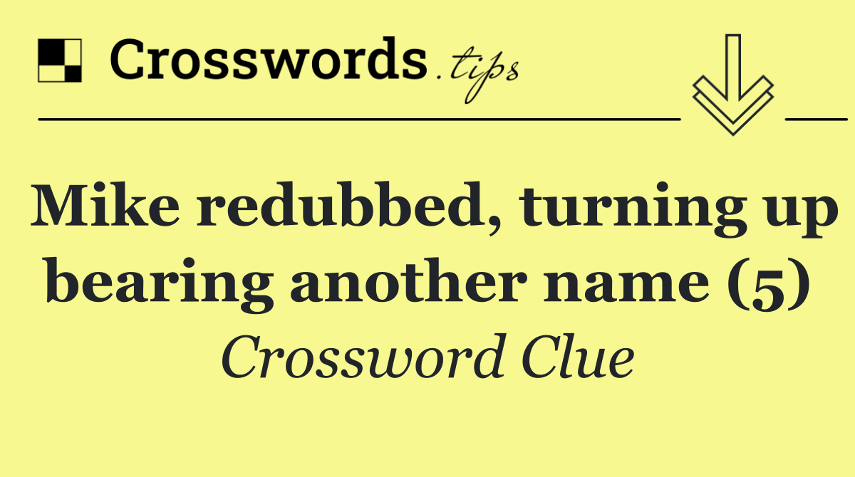 Mike redubbed, turning up bearing another name (5)