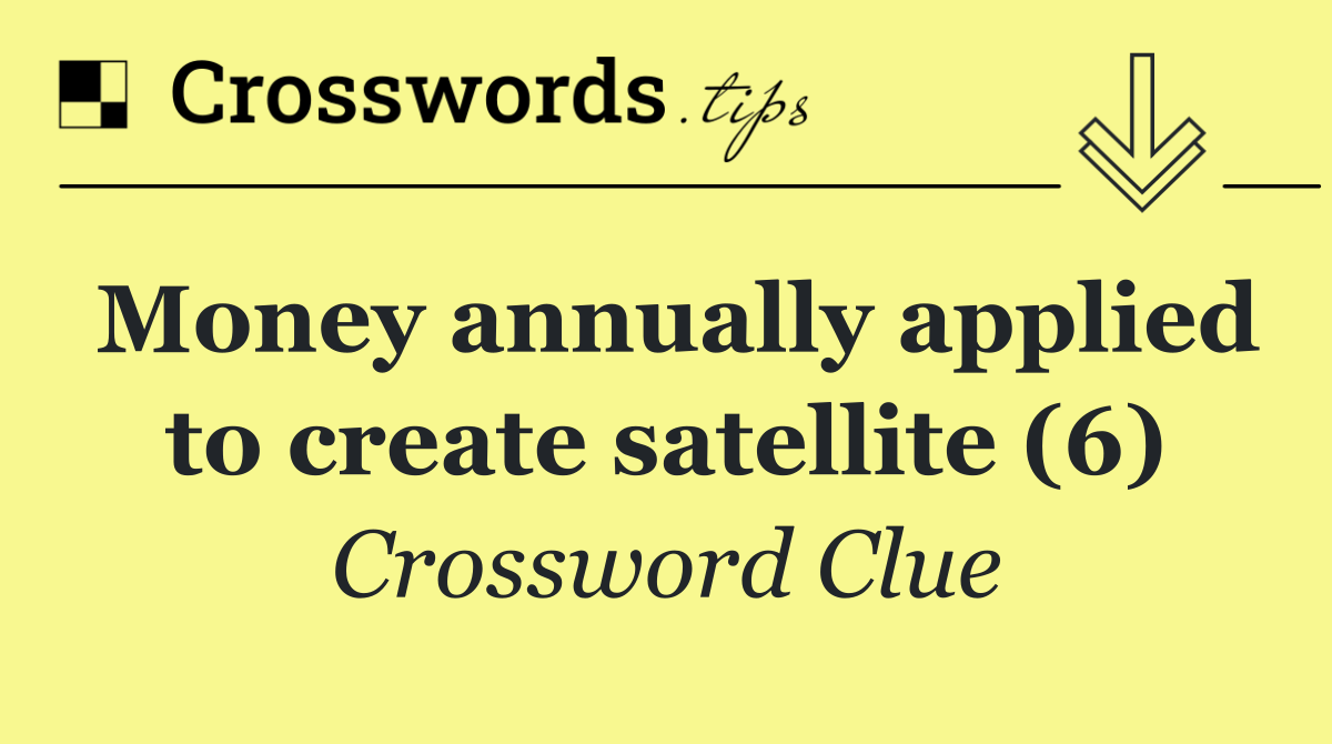 Money annually applied to create satellite (6)