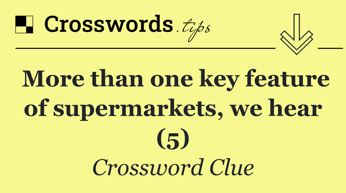 More than one key feature of supermarkets, we hear (5)