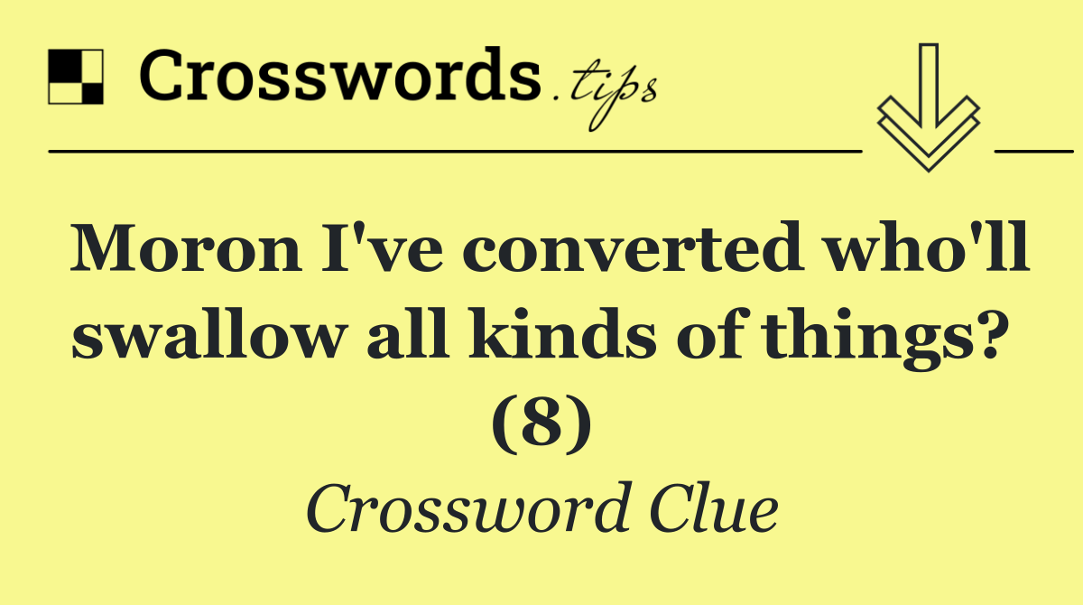 Moron I've converted who'll swallow all kinds of things? (8)