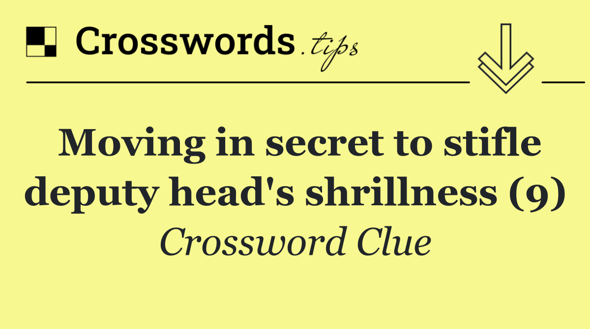 Moving in secret to stifle deputy head's shrillness (9)