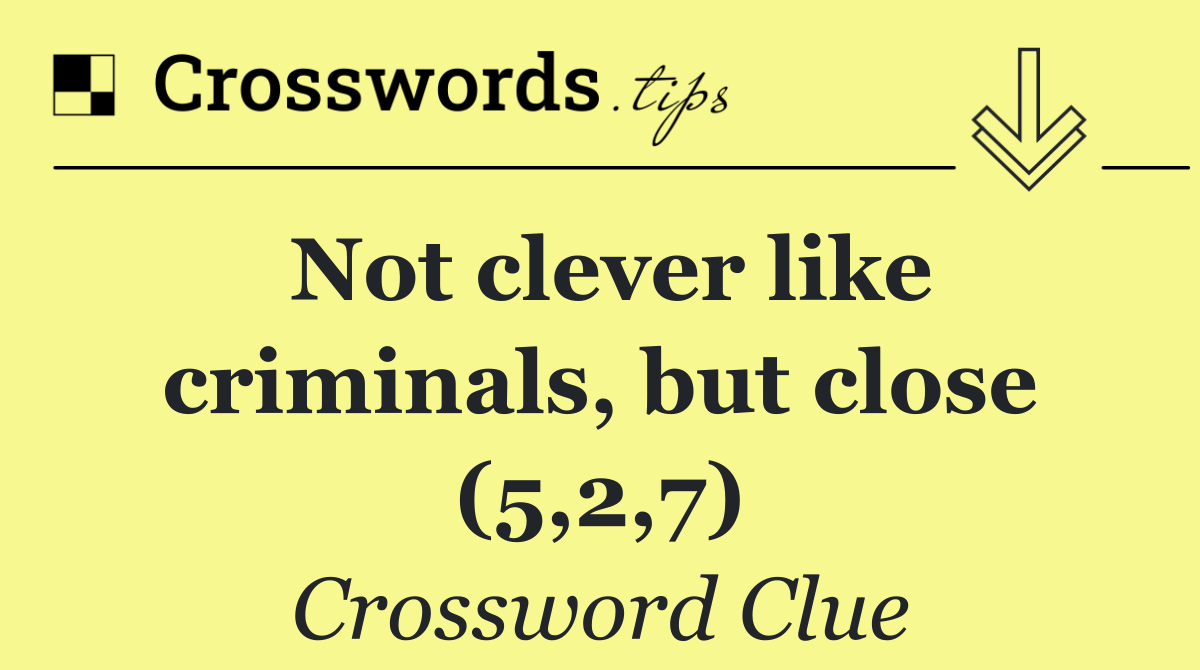 Not clever like criminals, but close (5,2,7)