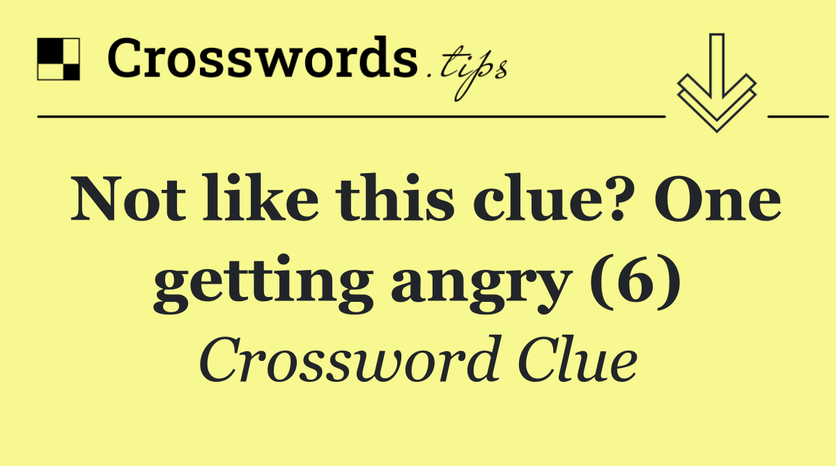 Not like this clue? One getting angry (6)