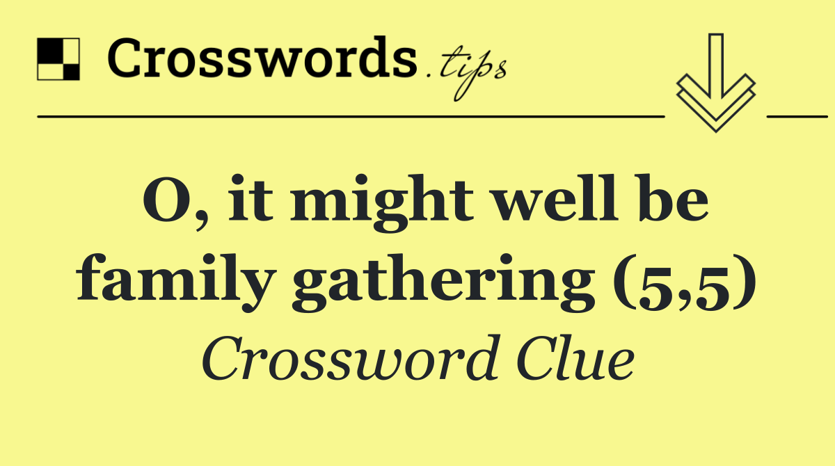 O, it might well be family gathering (5,5)