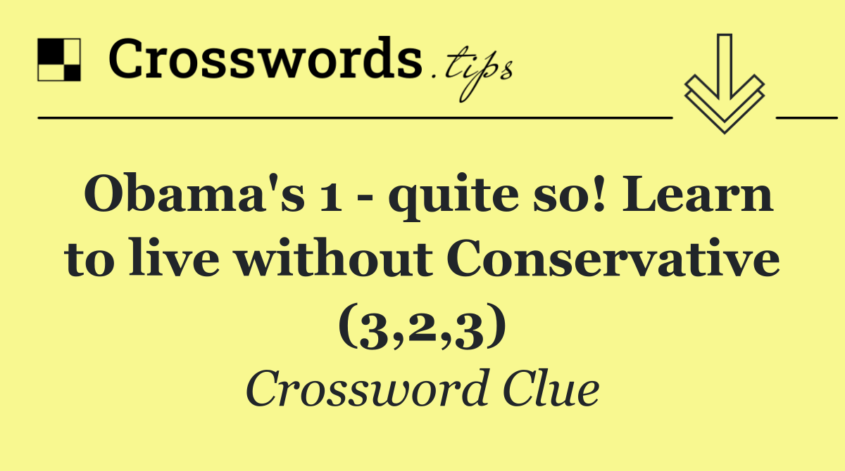 Obama's 1   quite so! Learn to live without Conservative (3,2,3)