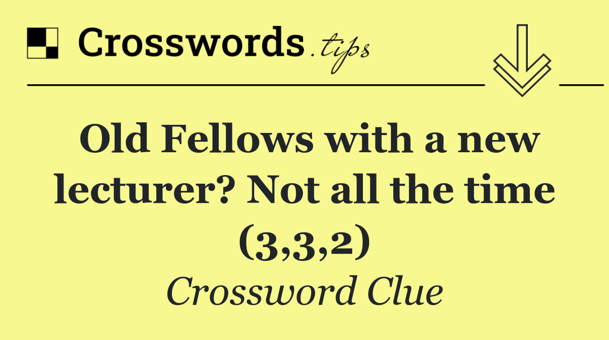 Old Fellows with a new lecturer? Not all the time (3,3,2)