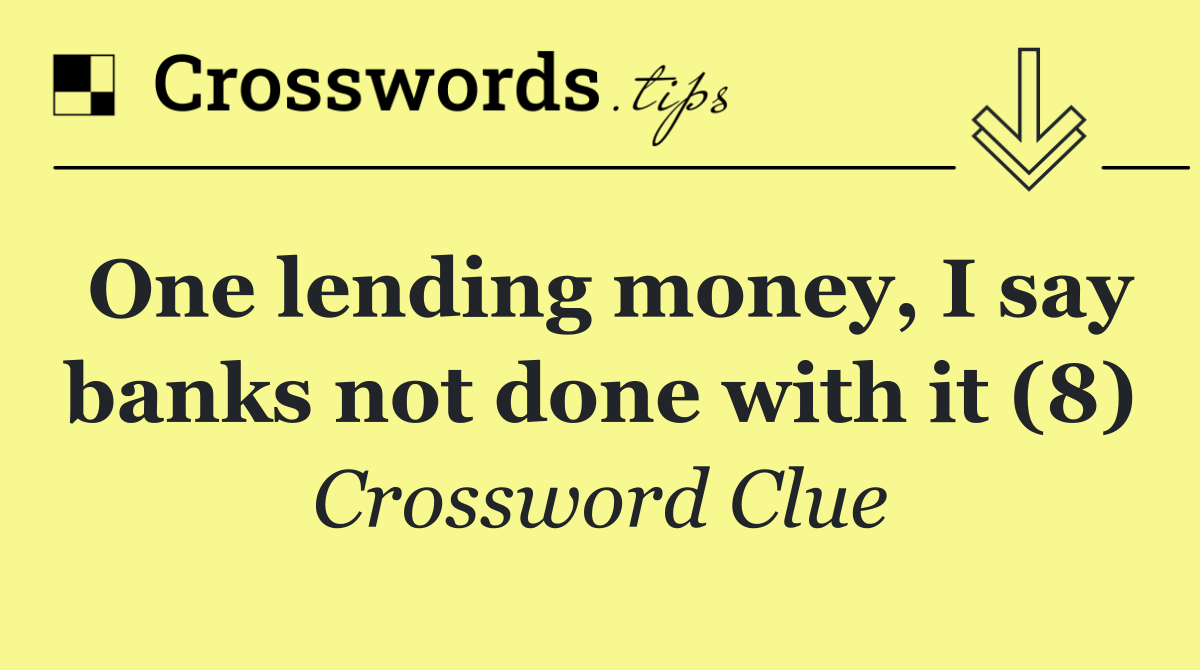 One lending money, I say banks not done with it (8)