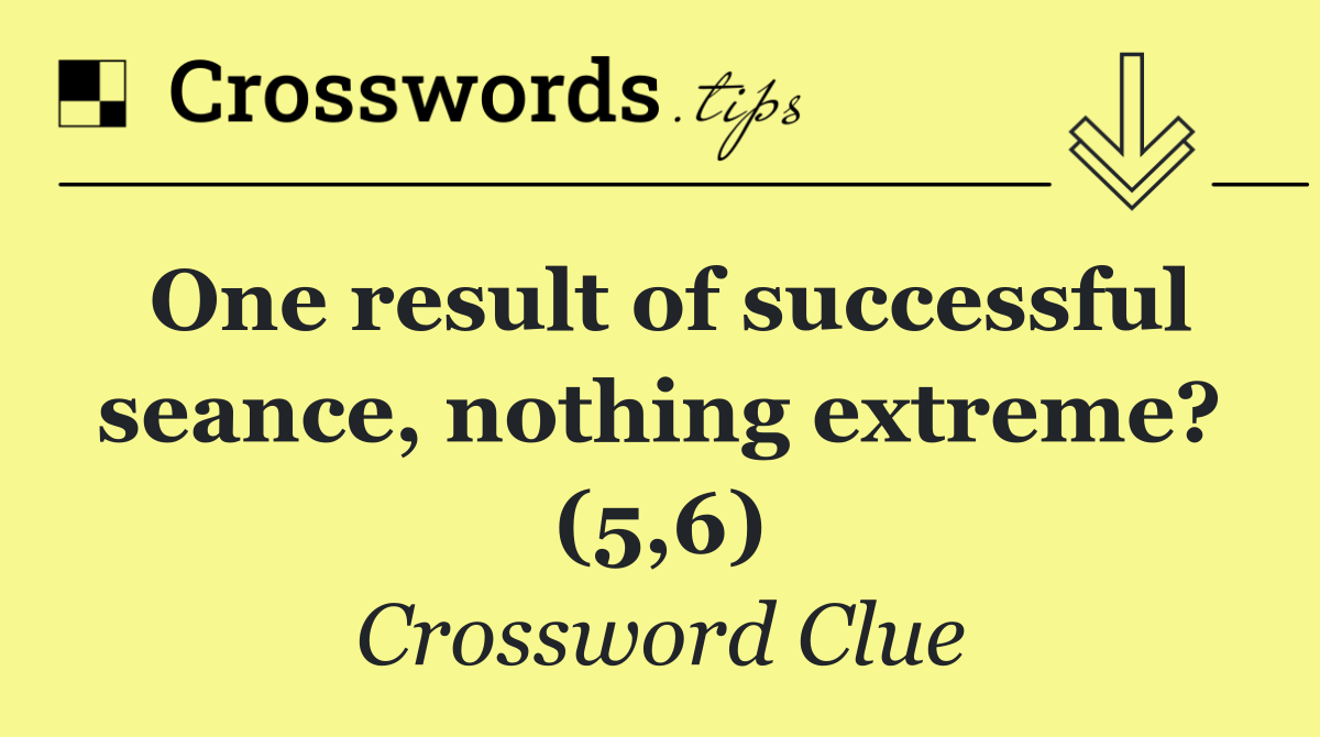 One result of successful seance, nothing extreme? (5,6)