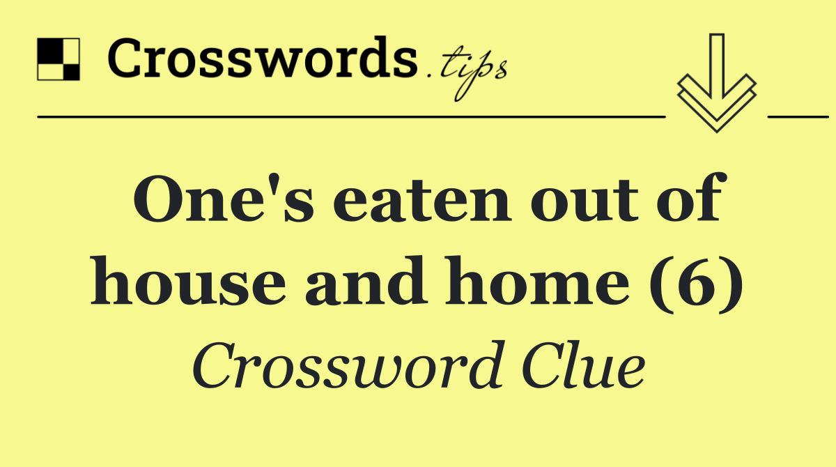 One's eaten out of house and home (6)