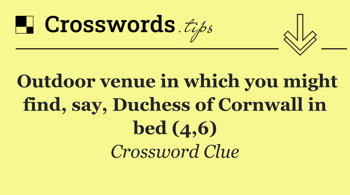 Outdoor venue in which you might find, say, Duchess of Cornwall in bed (4,6)