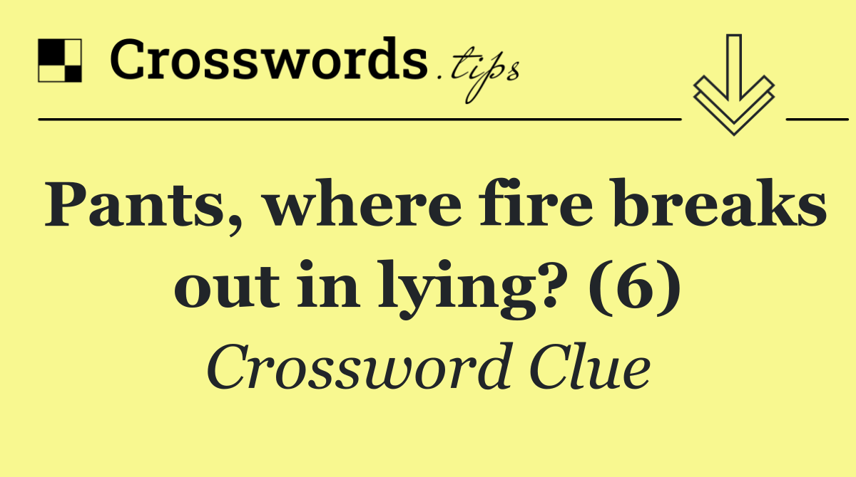 Pants, where fire breaks out in lying? (6)