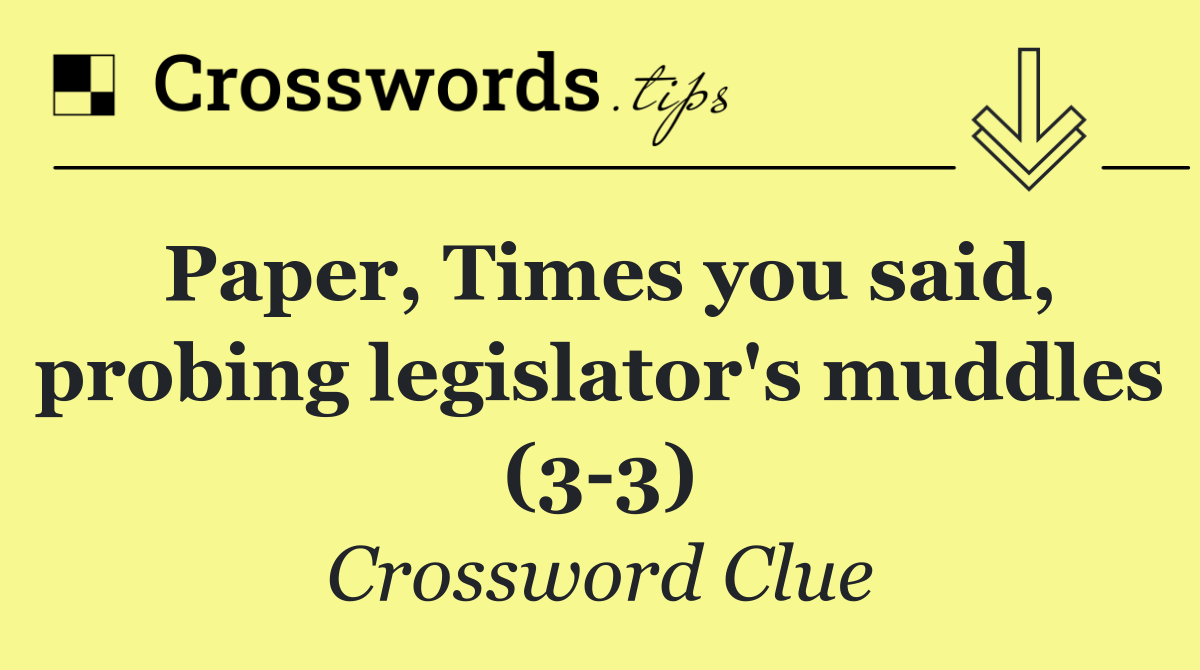 Paper, Times you said, probing legislator's muddles (3 3)