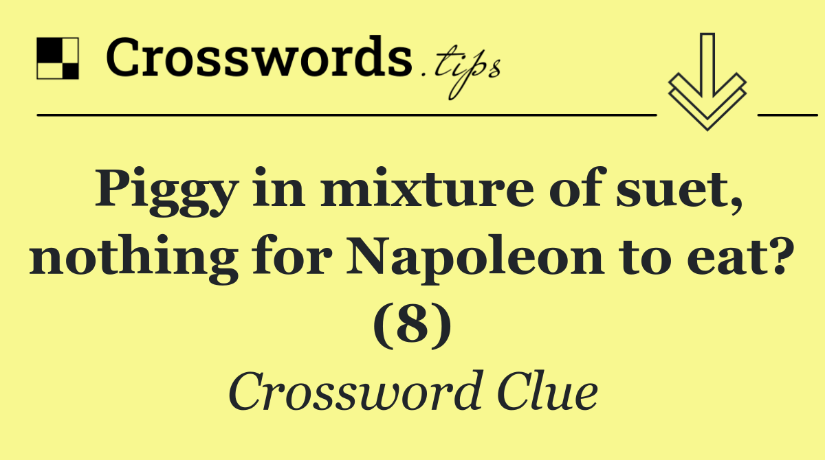 Piggy in mixture of suet, nothing for Napoleon to eat? (8)