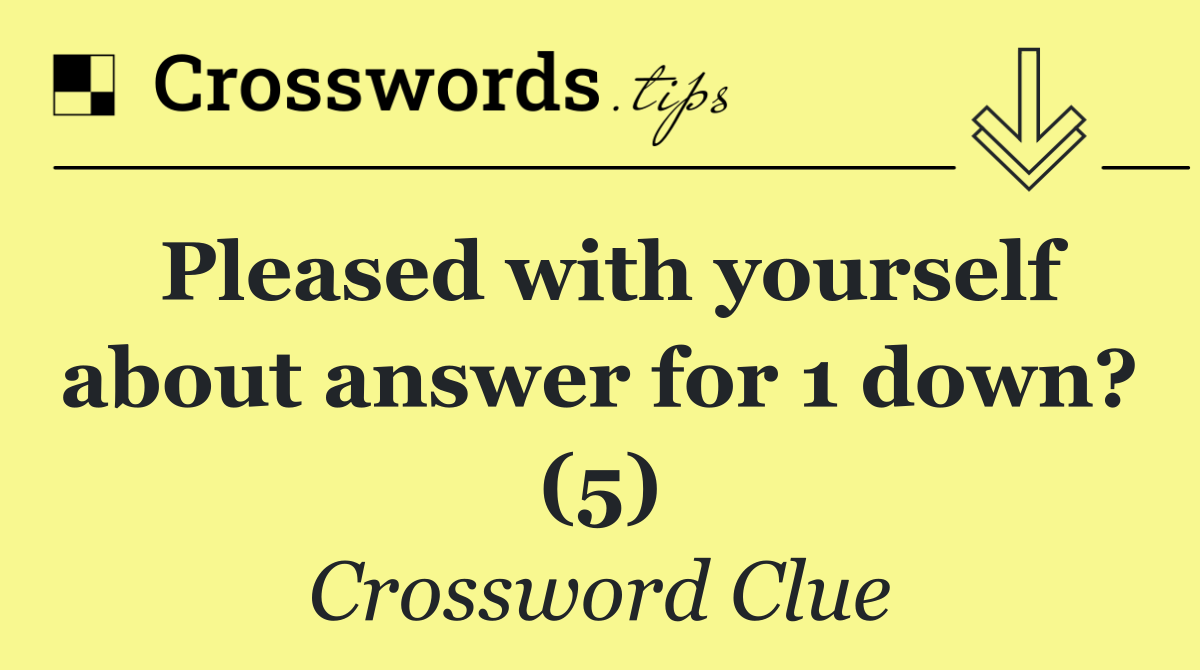 Pleased with yourself about answer for 1 down? (5)