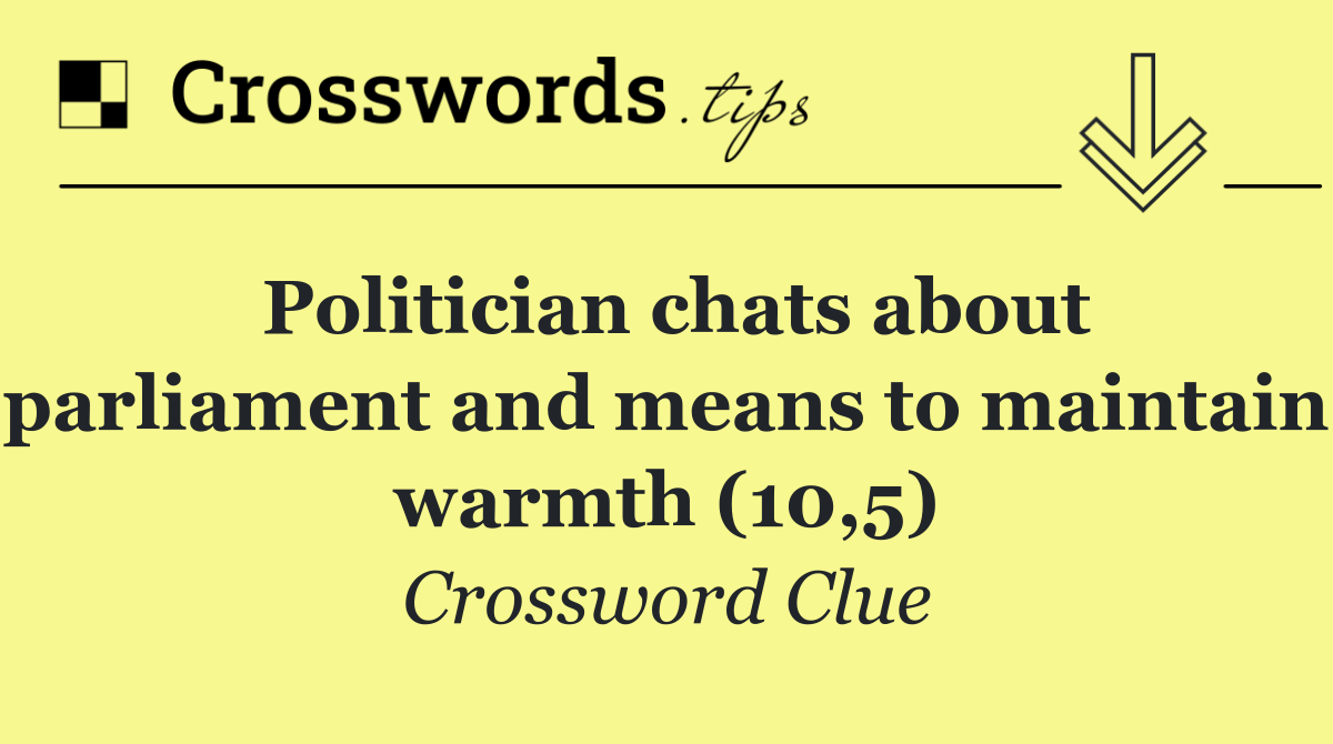 Politician chats about parliament and means to maintain warmth (10,5)