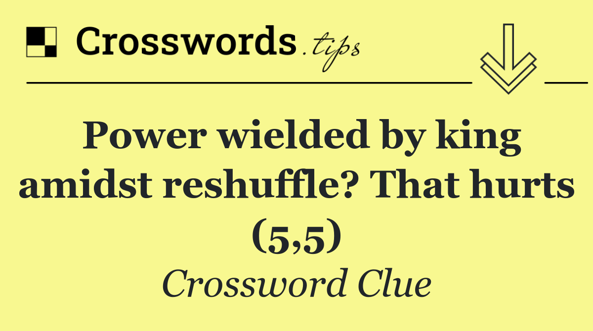 Power wielded by king amidst reshuffle? That hurts (5,5)
