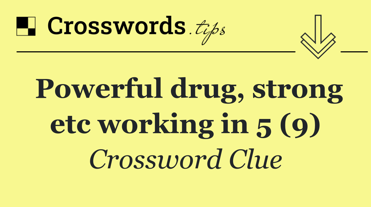 Powerful drug, strong etc working in 5 (9)