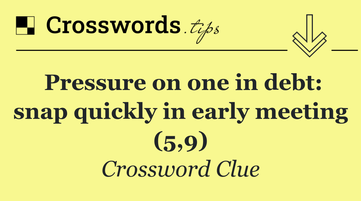 Pressure on one in debt: snap quickly in early meeting (5,9)