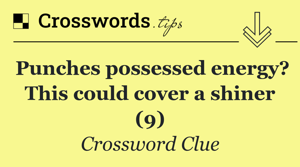 Punches possessed energy? This could cover a shiner (9)