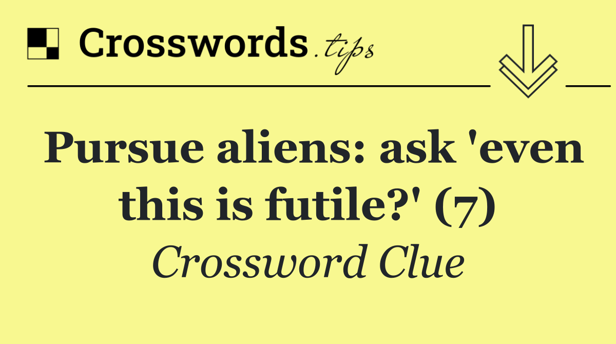 Pursue aliens: ask 'even this is futile?' (7)