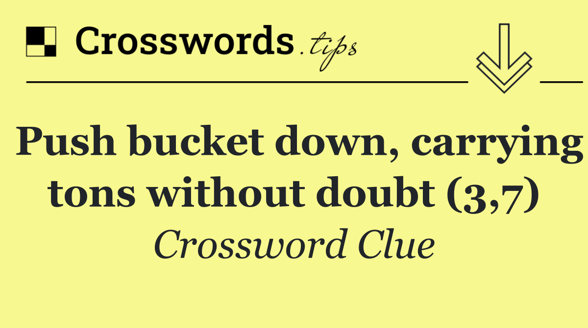 Push bucket down, carrying tons without doubt (3,7)